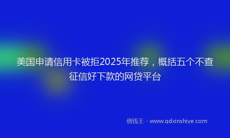 美国申请信用卡被拒2025年推荐，概括五个不查征信好下款的网贷平台