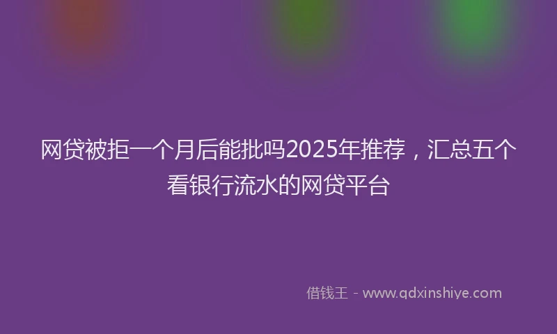 网贷被拒一个月后能批吗2025年推荐，汇总五个看银行流水的网贷平台