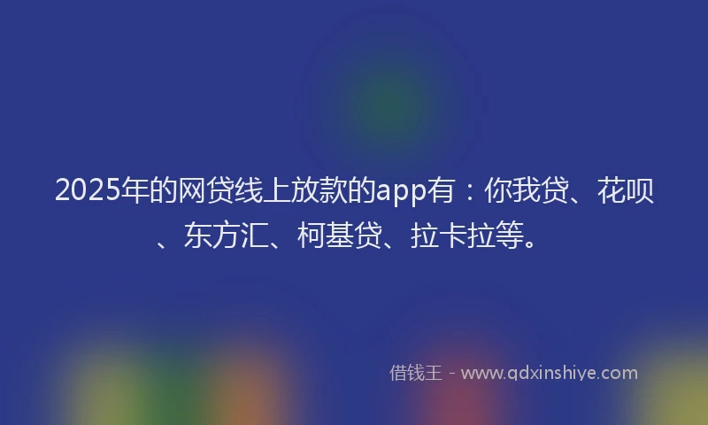2025年的网贷线上放款的app有：你我贷、花呗、东方汇、柯基贷、拉卡拉等。