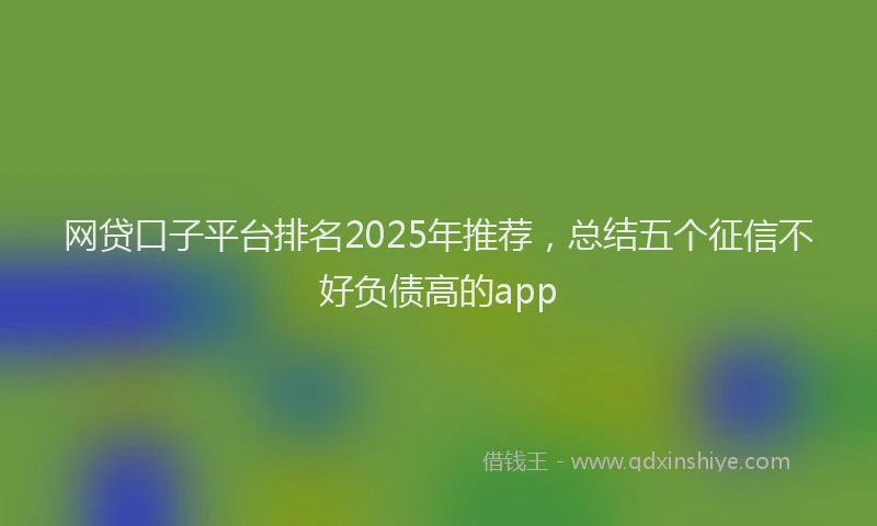 网贷口子平台排名2025年推荐，总结五个征信不好负债高的app