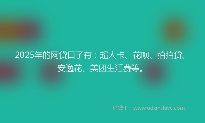 2025年的网贷口子有：超人卡、花呗、拍拍贷、安逸花、美团生活费等。