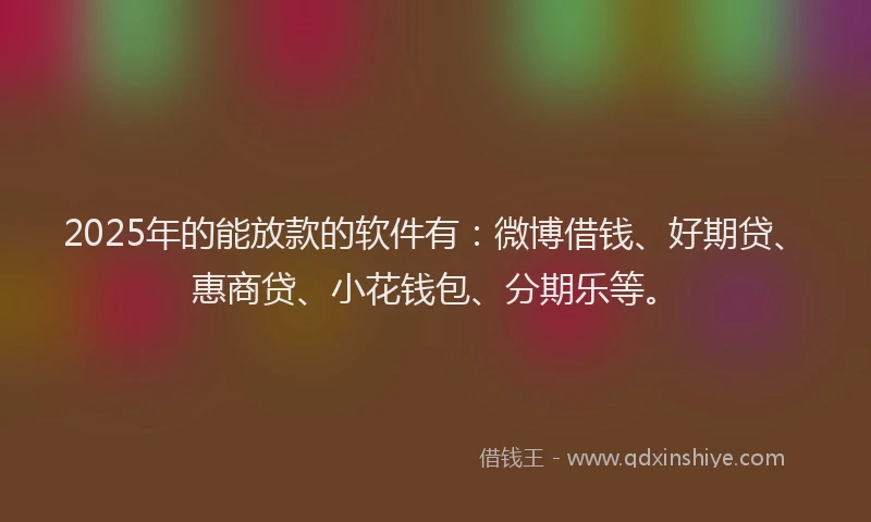 2025年的能放款的软件有：微博借钱、好期贷、惠商贷、小花钱包、分期乐等。
