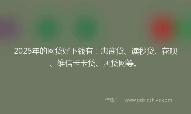 2025年的网贷好下钱有：惠商贷、读秒贷、花呗、维信卡卡贷、团贷网等。