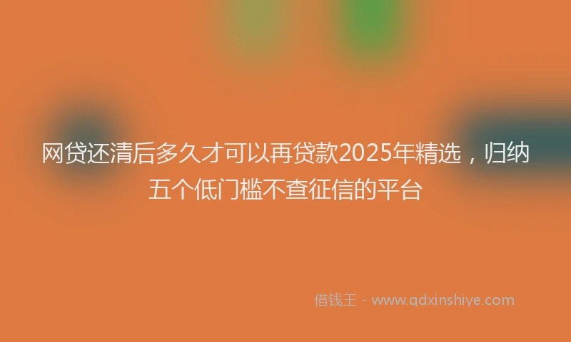 网贷还清后多久才可以再贷款2025年精选，归纳五个低门槛不查征信的平台