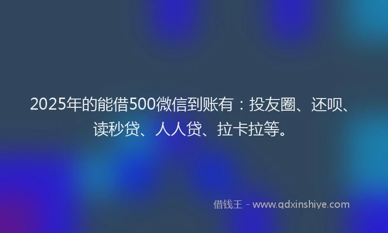 2025年的能借500微信到账有：投友圈、还呗、读秒贷、人人贷、拉卡拉等。