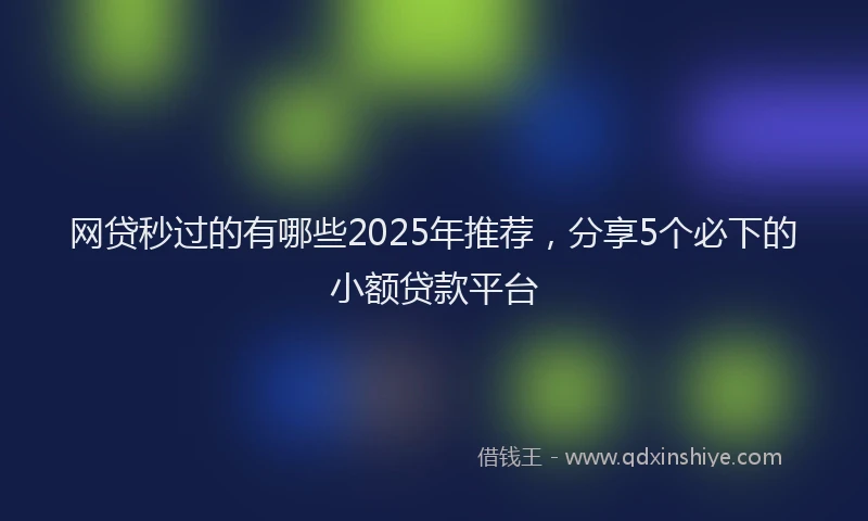 网贷秒过的有哪些2025年推荐，分享5个必下的小额贷款平台