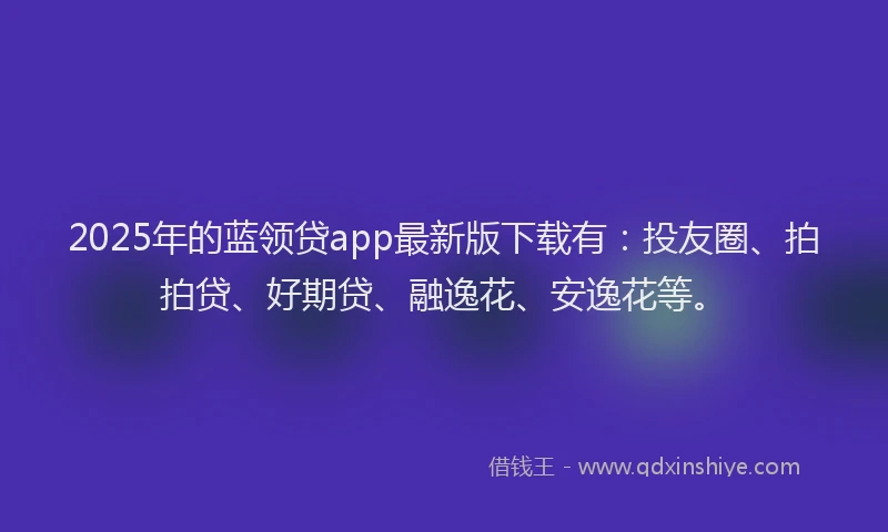 2025年的蓝领贷app最新版下载有：投友圈、拍拍贷、好期贷、融逸花、安逸花等。