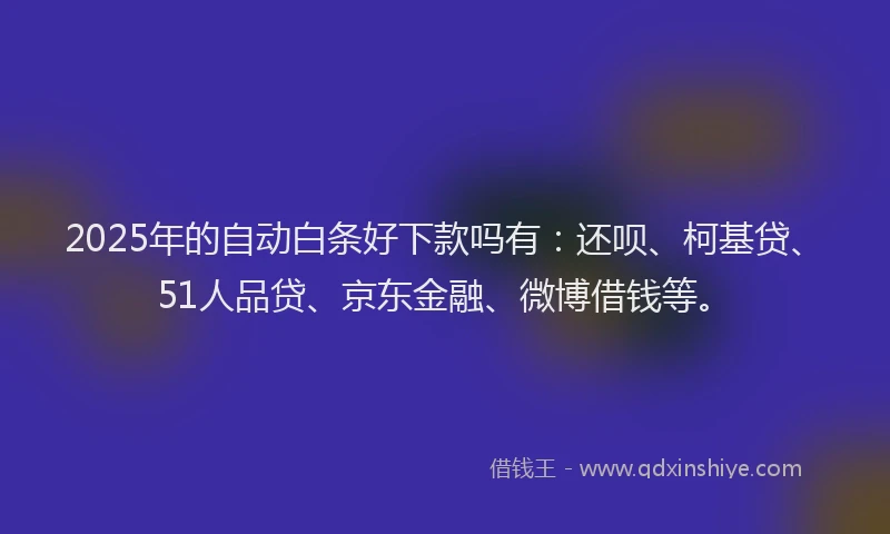 2025年的自动白条好下款吗有：还呗、柯基贷、51人品贷、京东金融、微博借钱等。