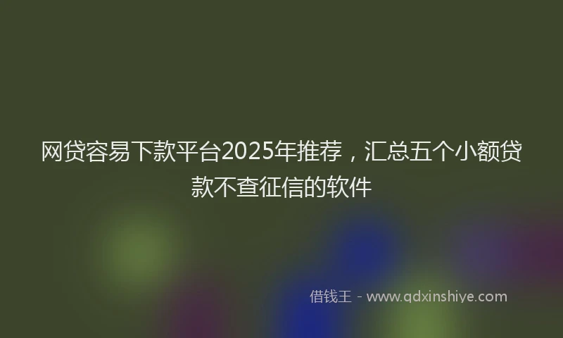 网贷容易下款平台2025年推荐，汇总五个小额贷款不查征信的软件