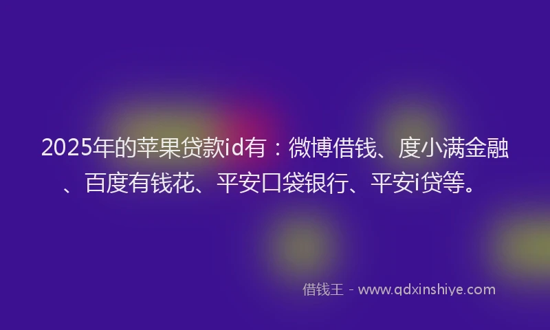 2025年的苹果贷款id有：微博借钱、度小满金融、百度有钱花、平安口袋银行、平安i贷等。