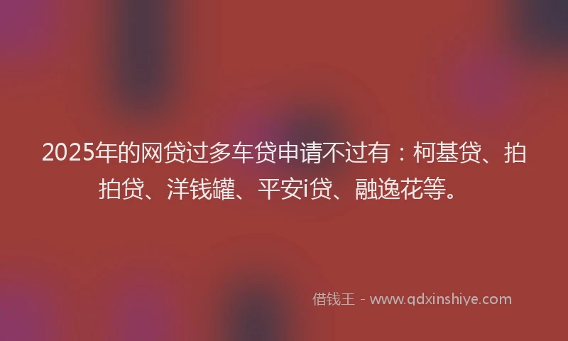 2025年的网贷过多车贷申请不过有：柯基贷、拍拍贷、洋钱罐、平安i贷、融逸花等。
