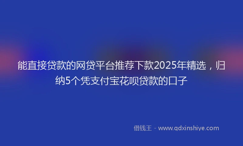 能直接贷款的网贷平台推荐下款2025年精选，归纳5个凭支付宝花呗贷款的口子