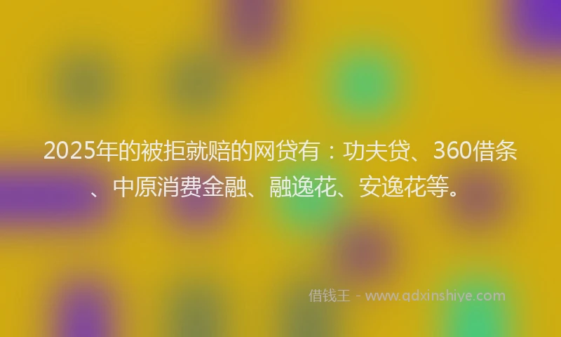 2025年的被拒就赔的网贷有：功夫贷、360借条、中原消费金融、融逸花、安逸花等。