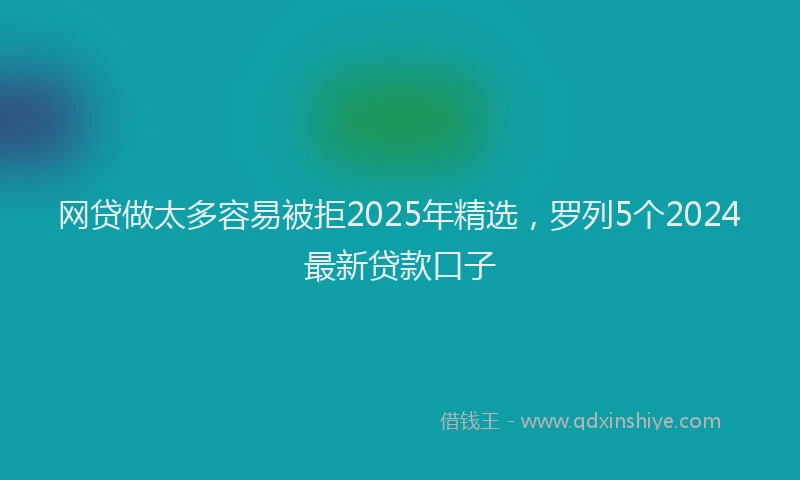 网贷做太多容易被拒2025年精选，罗列5个2024最新贷款口子