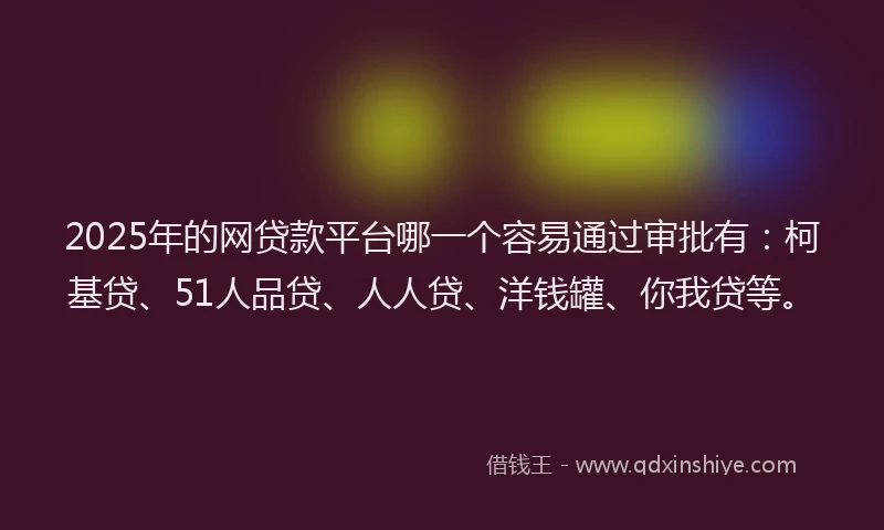 2025年的网贷款平台哪一个容易通过审批有：柯基贷、51人品贷、人人贷、洋钱罐、你我贷等。