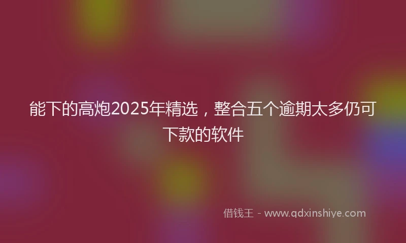 能下的高炮2025年精选，整合五个逾期太多仍可下款的软件