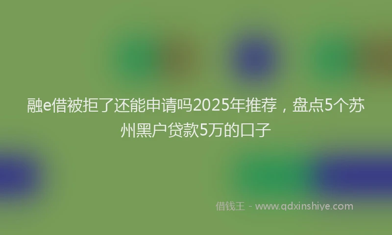 融e借被拒了还能申请吗2025年推荐，盘点5个苏州黑户贷款5万的口子