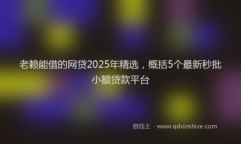 老赖能借的网贷2025年精选，概括5个最新秒批小额贷款平台