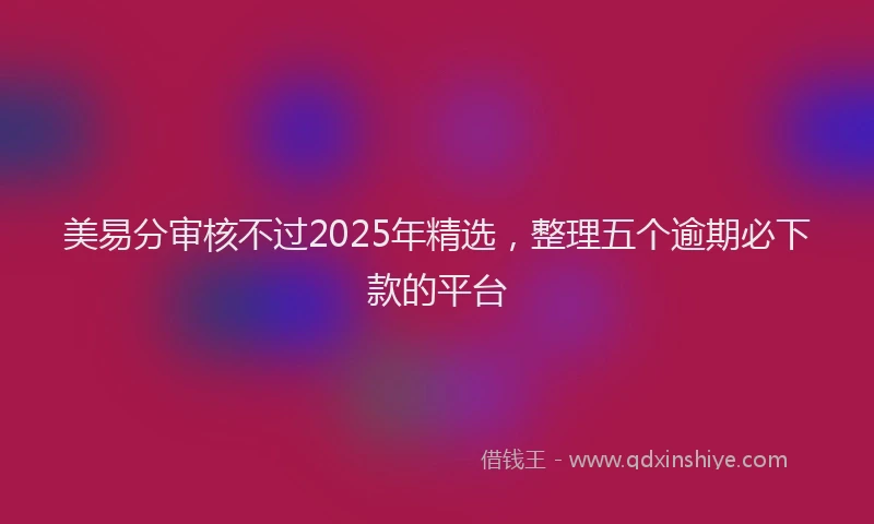 美易分审核不过2025年精选，整理五个逾期必下款的平台