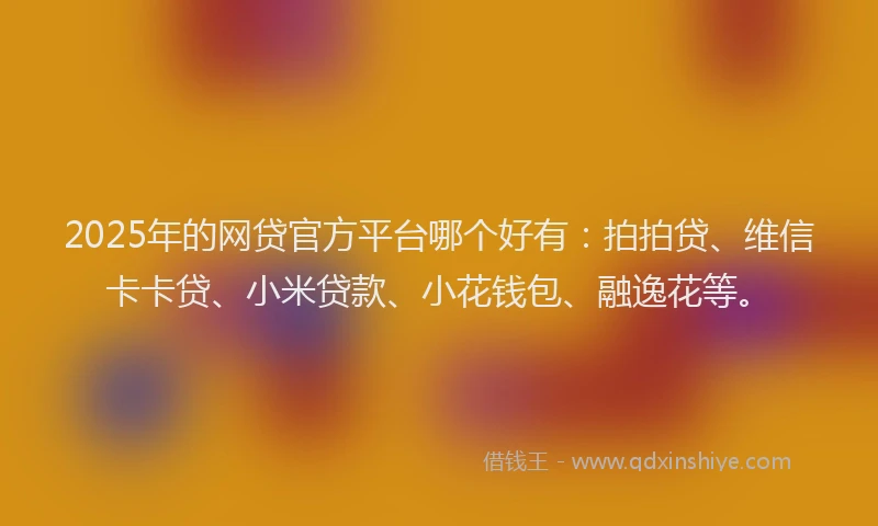2025年的网贷官方平台哪个好有：拍拍贷、维信卡卡贷、小米贷款、小花钱包、融逸花等。