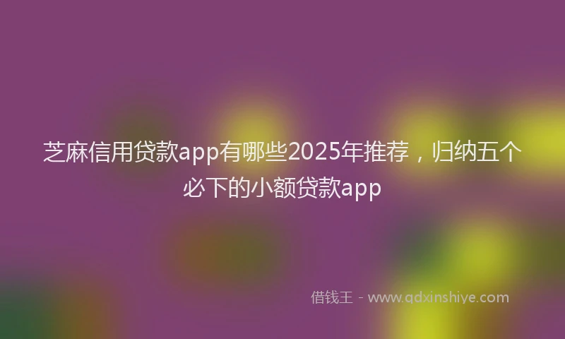 芝麻信用贷款app有哪些2025年推荐，归纳五个必下的小额贷款app