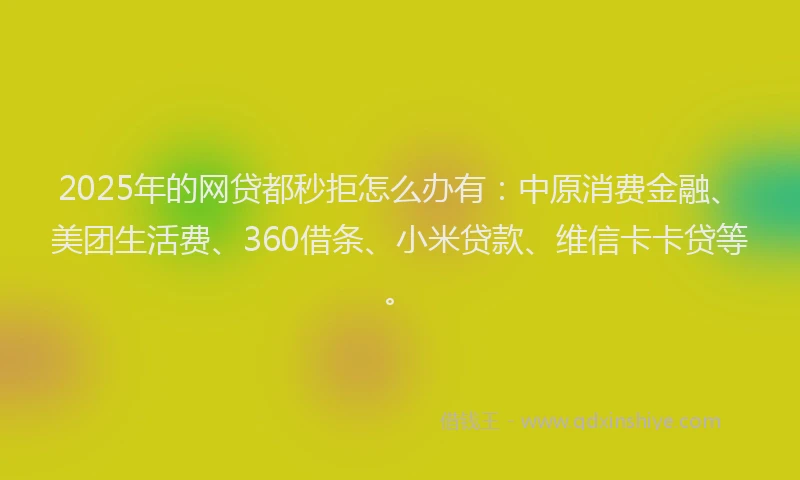 2025年的网贷都秒拒怎么办有：中原消费金融、美团生活费、360借条、小米贷款、维信卡卡贷等。