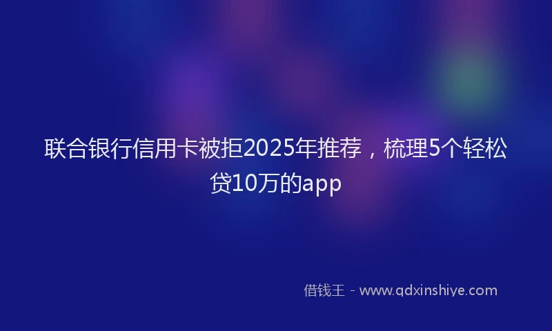 联合银行信用卡被拒2025年推荐，梳理5个轻松贷10万的app