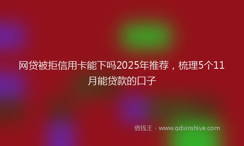 网贷被拒信用卡能下吗2025年推荐，梳理5个11月能贷款的口子