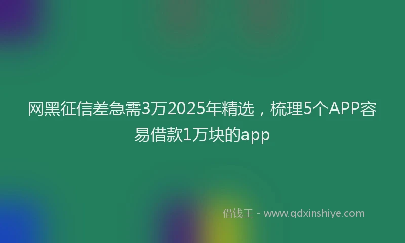 网黑征信差急需3万2025年精选，梳理5个APP容易借款1万块的app