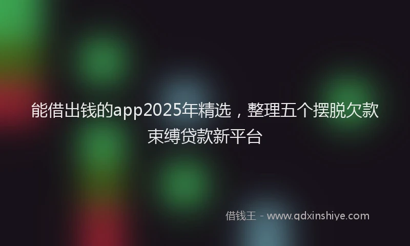 能借出钱的app2025年精选，整理五个摆脱欠款束缚贷款新平台