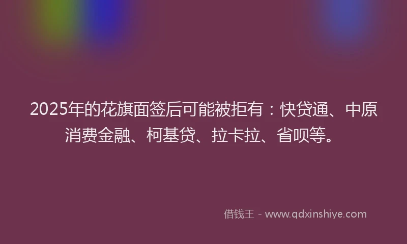 2025年的花旗面签后可能被拒有：快贷通、中原消费金融、柯基贷、拉卡拉、省呗等。