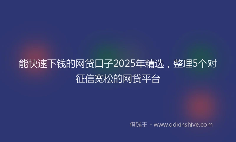 能快速下钱的网贷口子2025年精选，整理5个对征信宽松的网贷平台