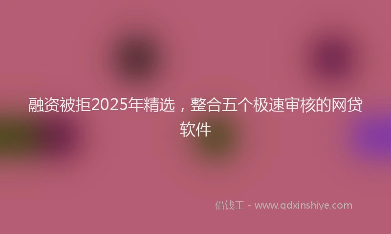 融资被拒2025年精选，整合五个极速审核的网贷软件