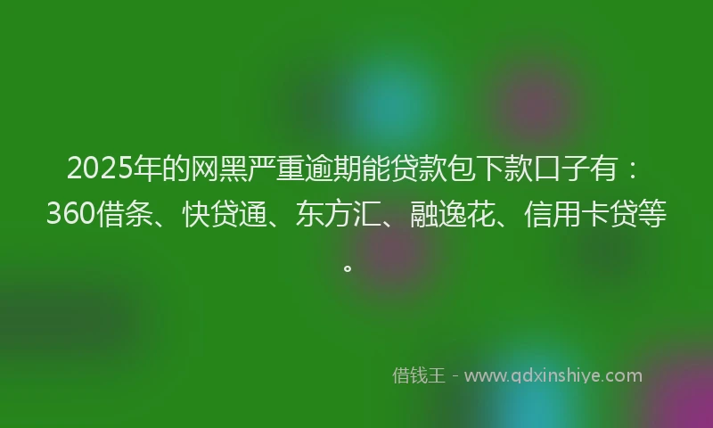2025年的网黑严重逾期能贷款包下款口子有：360借条、快贷通、东方汇、融逸花、信用卡贷等。