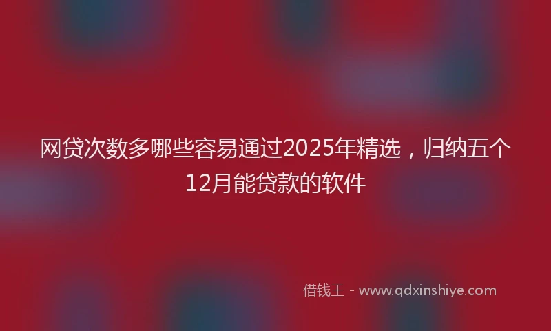 网贷次数多哪些容易通过2025年精选，归纳五个12月能贷款的软件