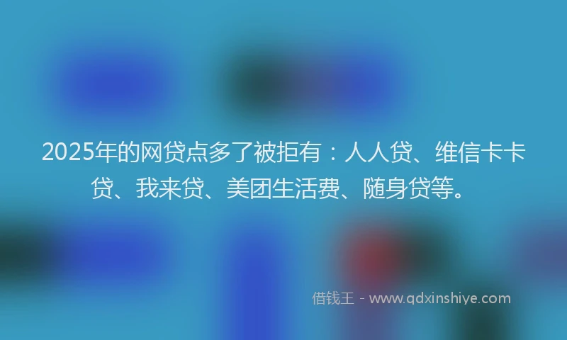 2025年的网贷点多了被拒有：人人贷、维信卡卡贷、我来贷、美团生活费、随身贷等。