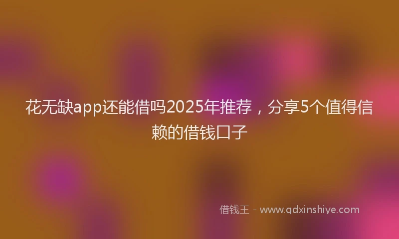花无缺app还能借吗2025年推荐，分享5个值得信赖的借钱口子
