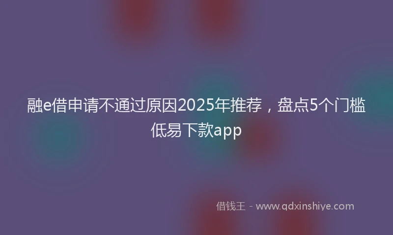 融e借申请不通过原因2025年推荐，盘点5个门槛低易下款app