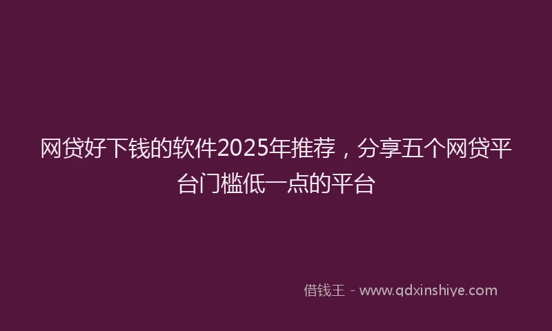 网贷好下钱的软件2025年推荐，分享五个网贷平台门槛低一点的平台