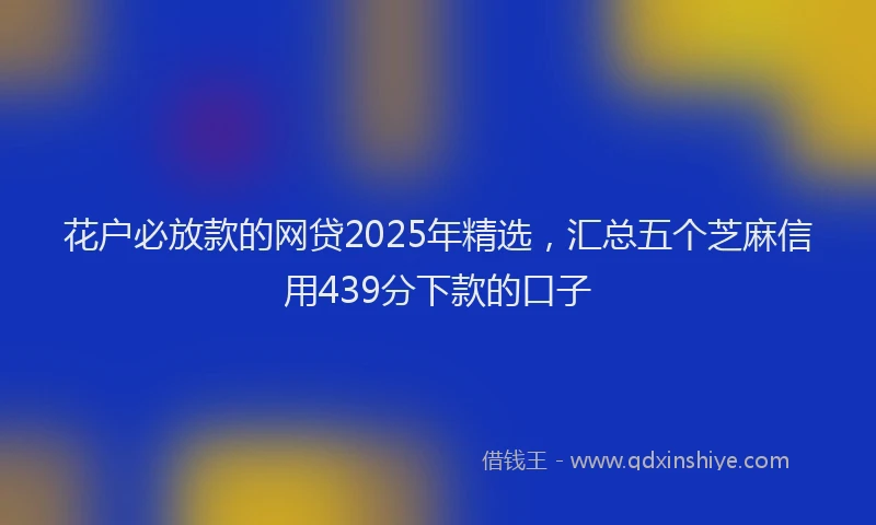 花户必放款的网贷2025年精选，汇总五个芝麻信用439分下款的口子
