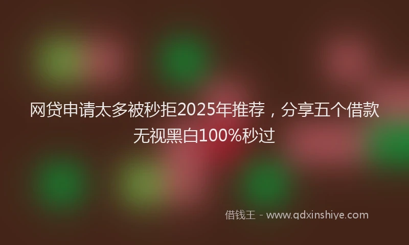 网贷申请太多被秒拒2025年推荐，分享五个借款无视黑白100%秒过
