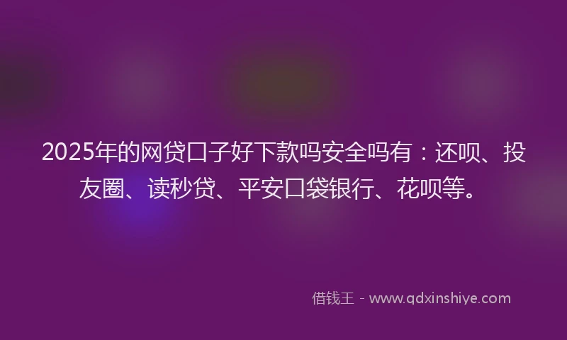 2025年的网贷口子好下款吗安全吗有：还呗、投友圈、读秒贷、平安口袋银行、花呗等。