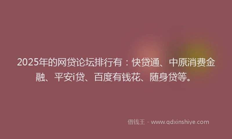 2025年的网贷论坛排行有：快贷通、中原消费金融、平安i贷、百度有钱花、随身贷等。