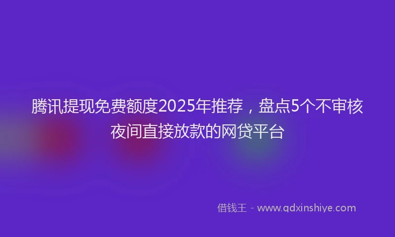 腾讯提现免费额度2025年推荐，盘点5个不审核夜间直接放款的网贷平台