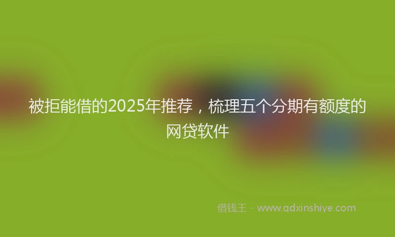 被拒能借的2025年推荐，梳理五个分期有额度的网贷软件