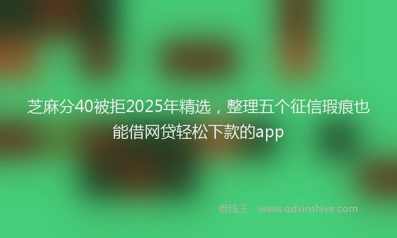 芝麻分40被拒2025年精选，整理五个征信瑕疵也能借网贷轻松下款的app