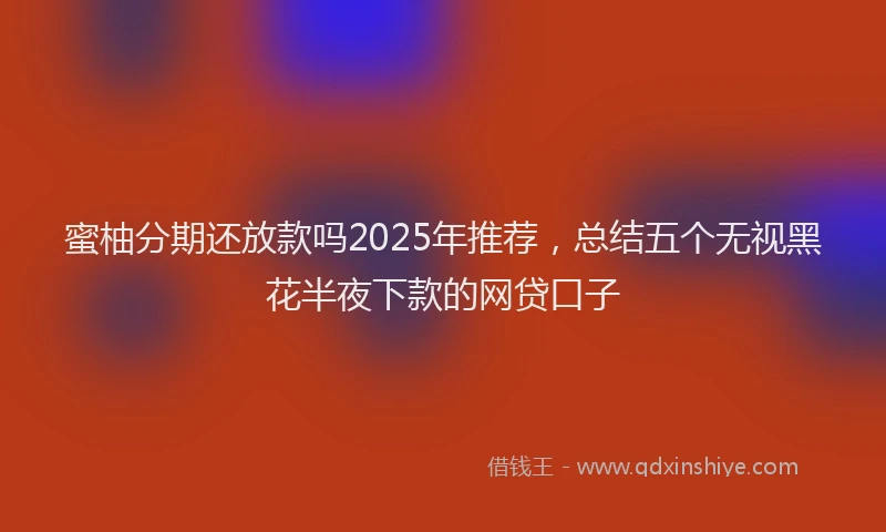 蜜柚分期还放款吗2025年推荐，总结五个无视黑花半夜下款的网贷口子