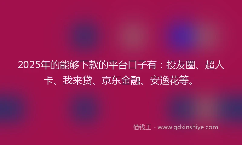 2025年的能够下款的平台口子有：投友圈、超人卡、我来贷、京东金融、安逸花等。