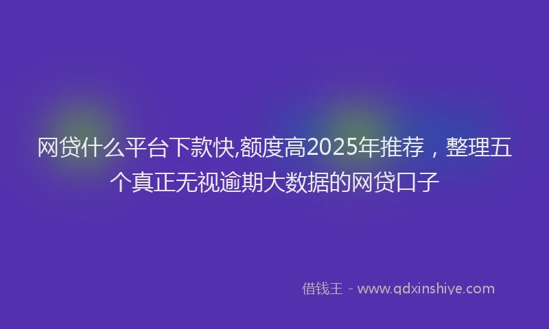 网贷什么平台下款快,额度高2025年推荐，整理五个真正无视逾期大数据的网贷口子
