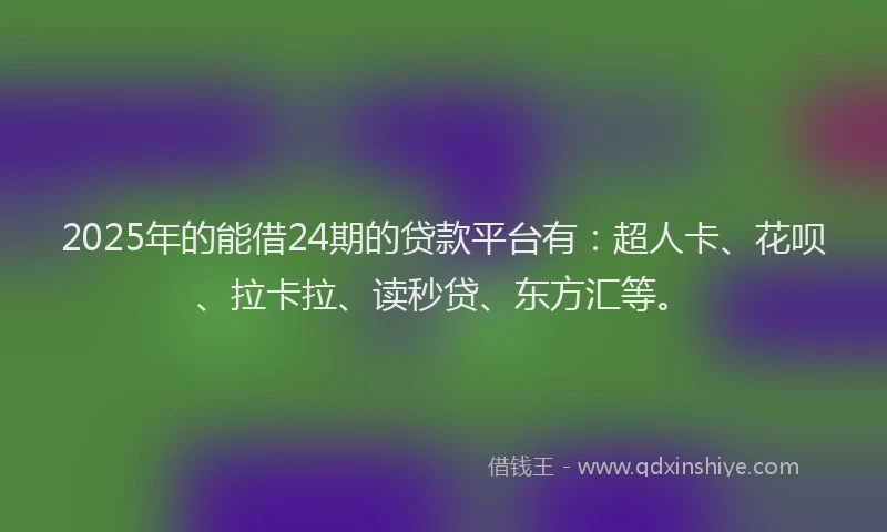 2025年的能借24期的贷款平台有：超人卡、花呗、拉卡拉、读秒贷、东方汇等。